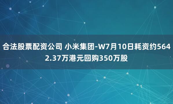 合法股票配资公司 小米集团-W7月10日耗资约5642.37万港元回购350万股
