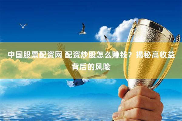 中国股票配资网 配资炒股怎么赚钱？揭秘高收益背后的风险