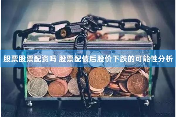 股票股票配资吗 股票配债后股价下跌的可能性分析