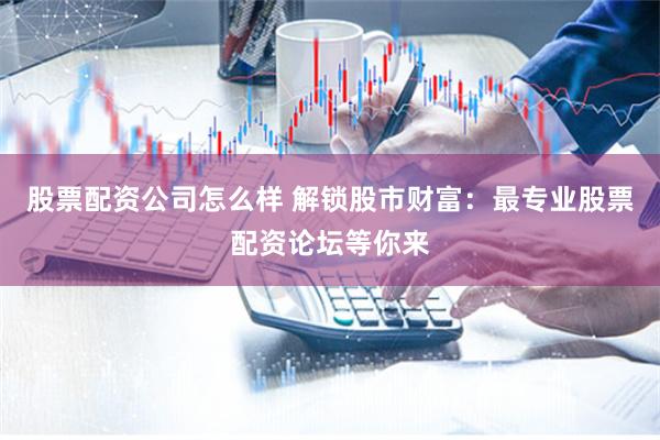 股票配资公司怎么样 解锁股市财富：最专业股票配资论坛等你来
