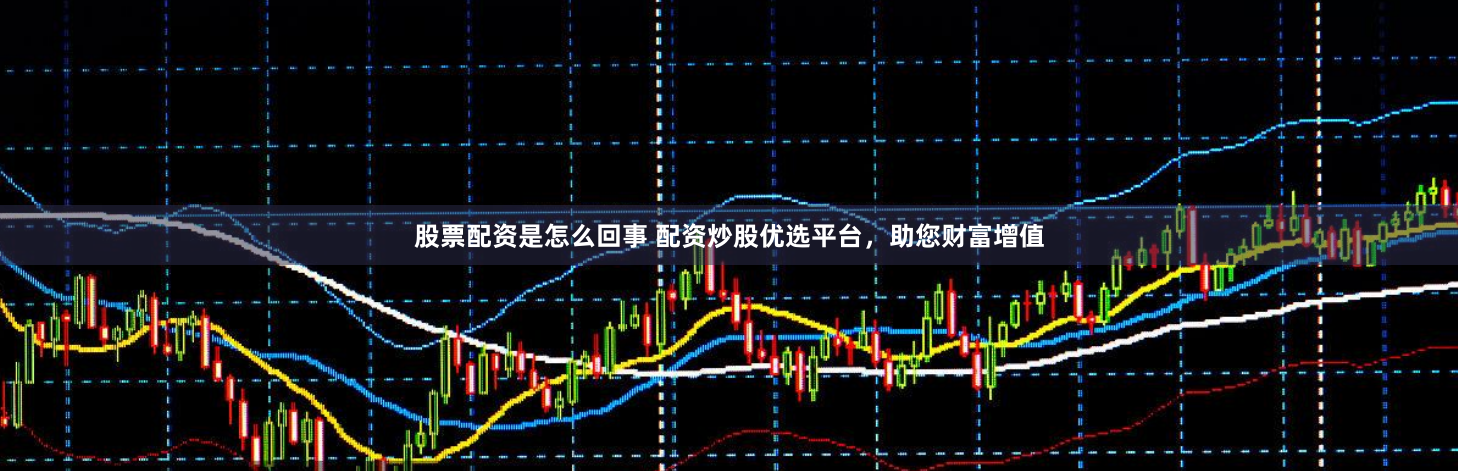 股票配资是怎么回事 配资炒股优选平台，助您财富增值