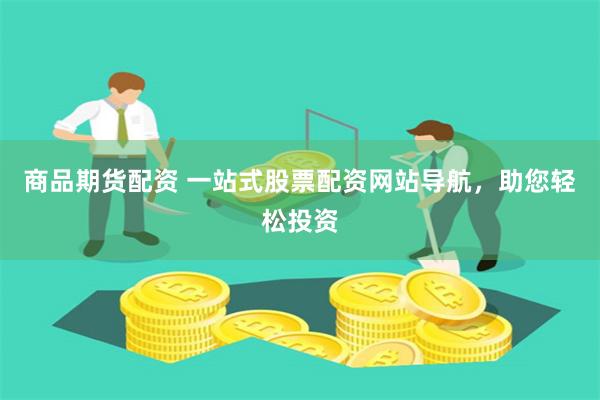 商品期货配资 一站式股票配资网站导航，助您轻松投资