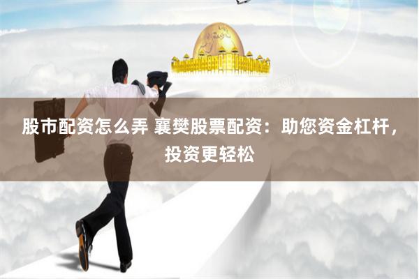 股市配资怎么弄 襄樊股票配资：助您资金杠杆，投资更轻松