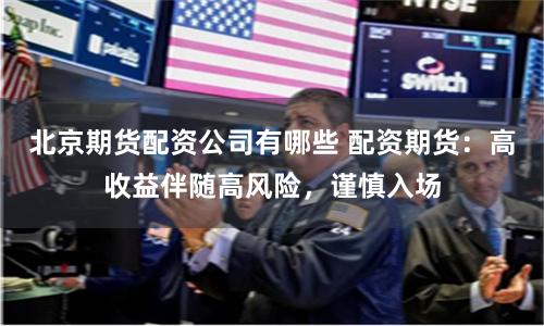 北京期货配资公司有哪些 配资期货：高收益伴随高风险，谨慎入场