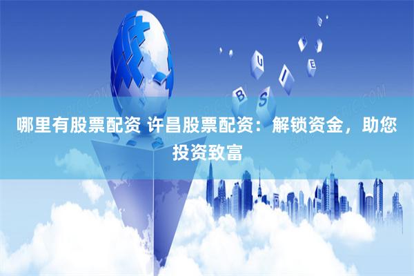哪里有股票配资 许昌股票配资：解锁资金，助您投资致富