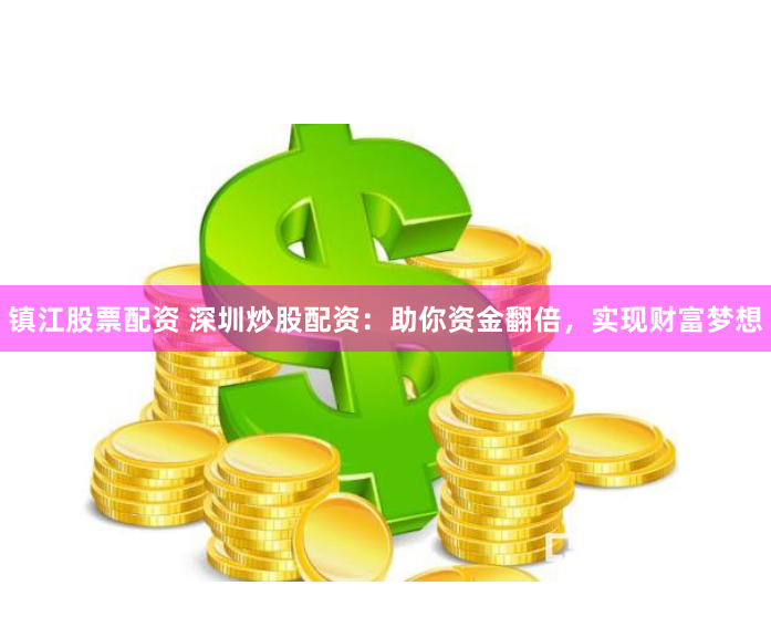 镇江股票配资 深圳炒股配资：助你资金翻倍，实现财富梦想