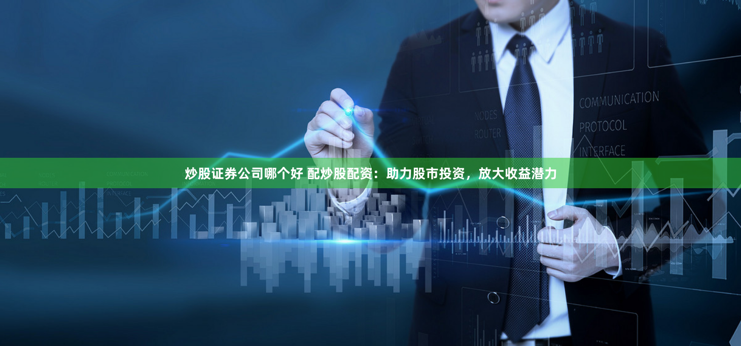 炒股证券公司哪个好 配炒股配资：助力股市投资，放大收益潜力