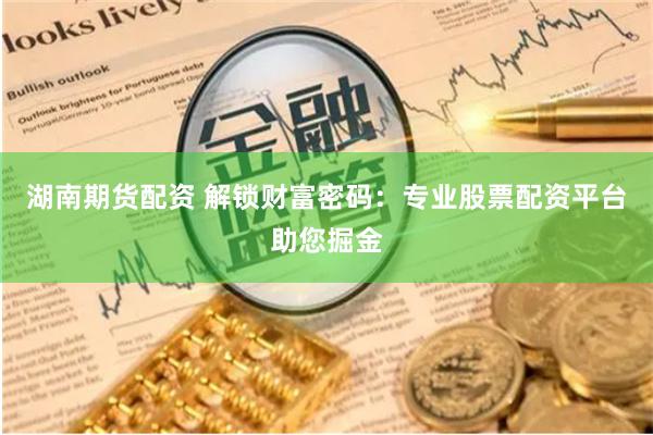 湖南期货配资 解锁财富密码：专业股票配资平台助您掘金