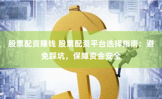 股票配资赚钱 股票配资平台选择指南：避免踩坑，保障资金安全