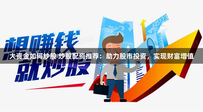 大资金如何炒股 炒股配资推荐：助力股市投资，实现财富增值