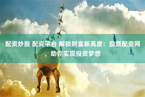 配资炒股 配资平台 解锁财富新高度：股票配资网，助你实现投资梦想