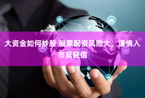 大资金如何炒股 股票配资风险大，谨慎入市莫轻信