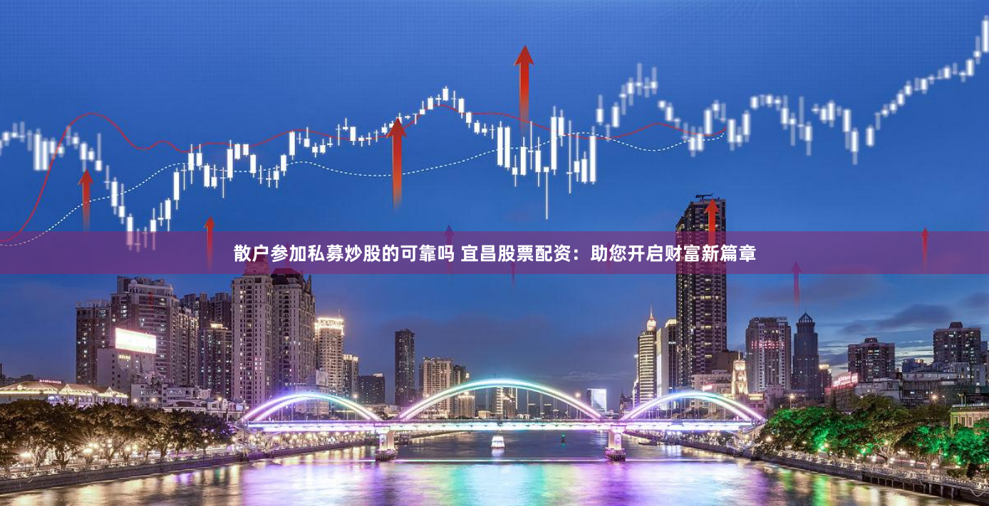 散户参加私募炒股的可靠吗 宜昌股票配资：助您开启财富新篇章