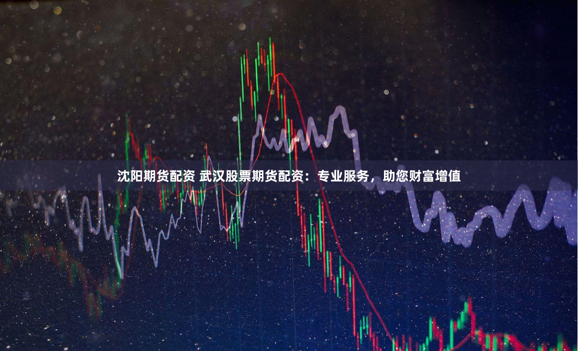 沈阳期货配资 武汉股票期货配资：专业服务，助您财富增值
