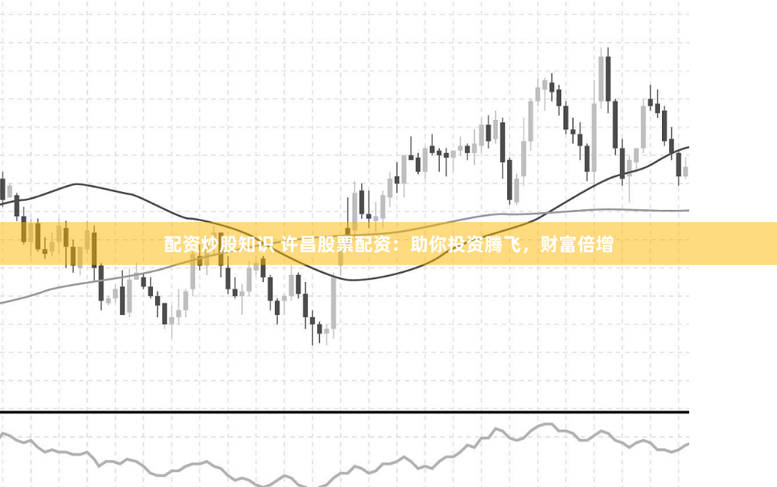 配资炒股知识 许昌股票配资：助你投资腾飞，财富倍增