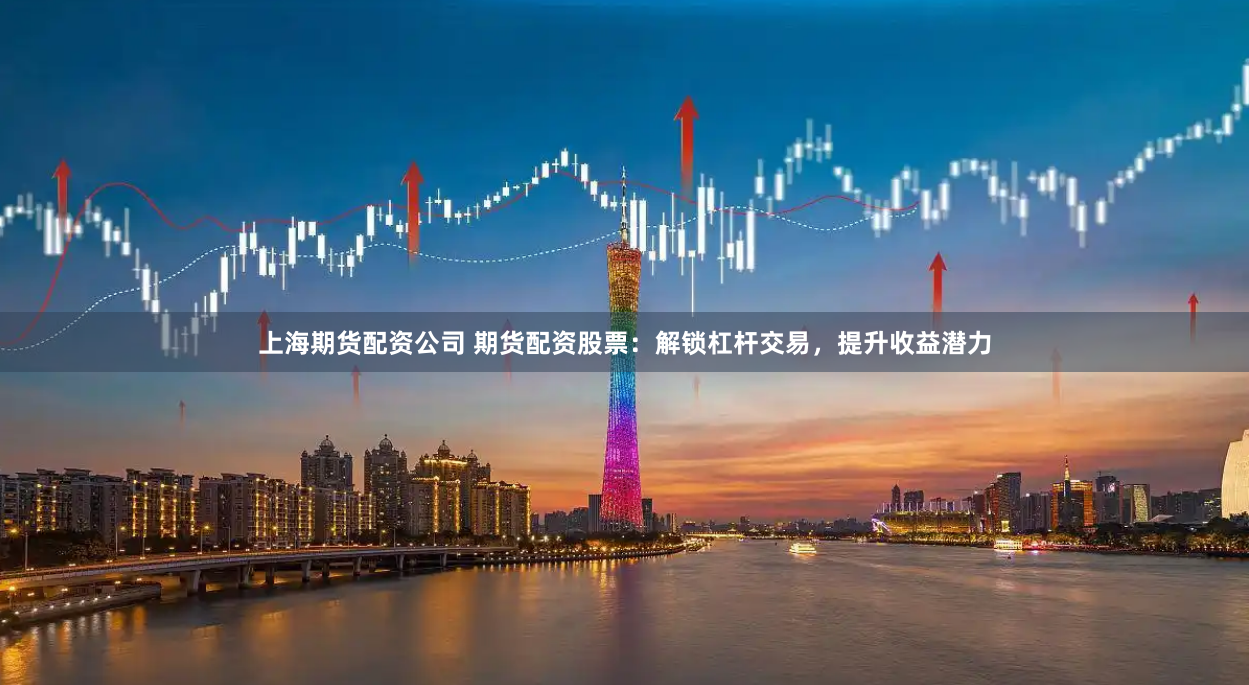 上海期货配资公司 期货配资股票：解锁杠杆交易，提升收益潜力