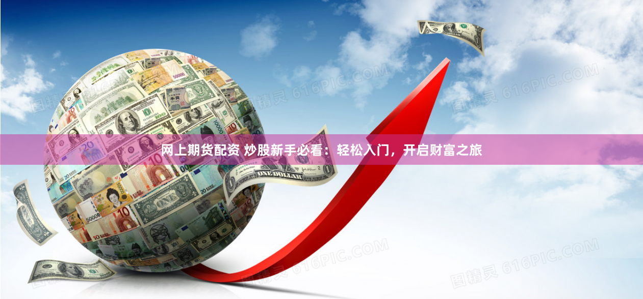 网上期货配资 炒股新手必看：轻松入门，开启财富之旅