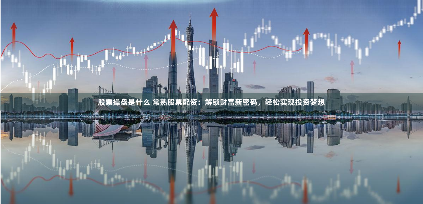 股票操盘是什么 常熟股票配资：解锁财富新密码，轻松实现投资梦想
