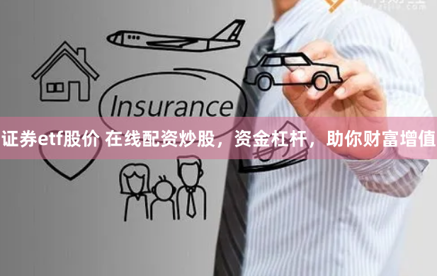 证券etf股价 在线配资炒股，资金杠杆，助你财富增值