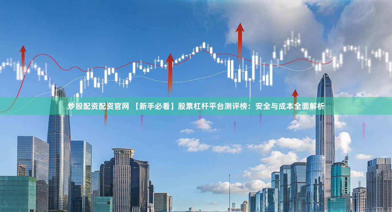 炒股配资配资官网 【新手必看】股票杠杆平台测评榜：安全与成本全面解析