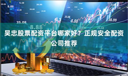 吴忠股票配资平台哪家好？正规安全配资公司推荐
