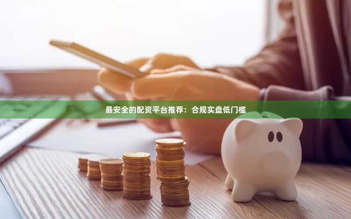 最安全的配资平台推荐：合规实盘低门槛
