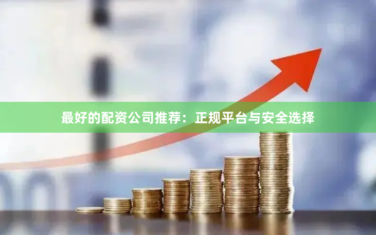最好的配资公司推荐：正规平台与安全选择