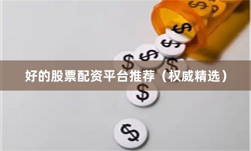 好的股票配资平台推荐（权威精选）