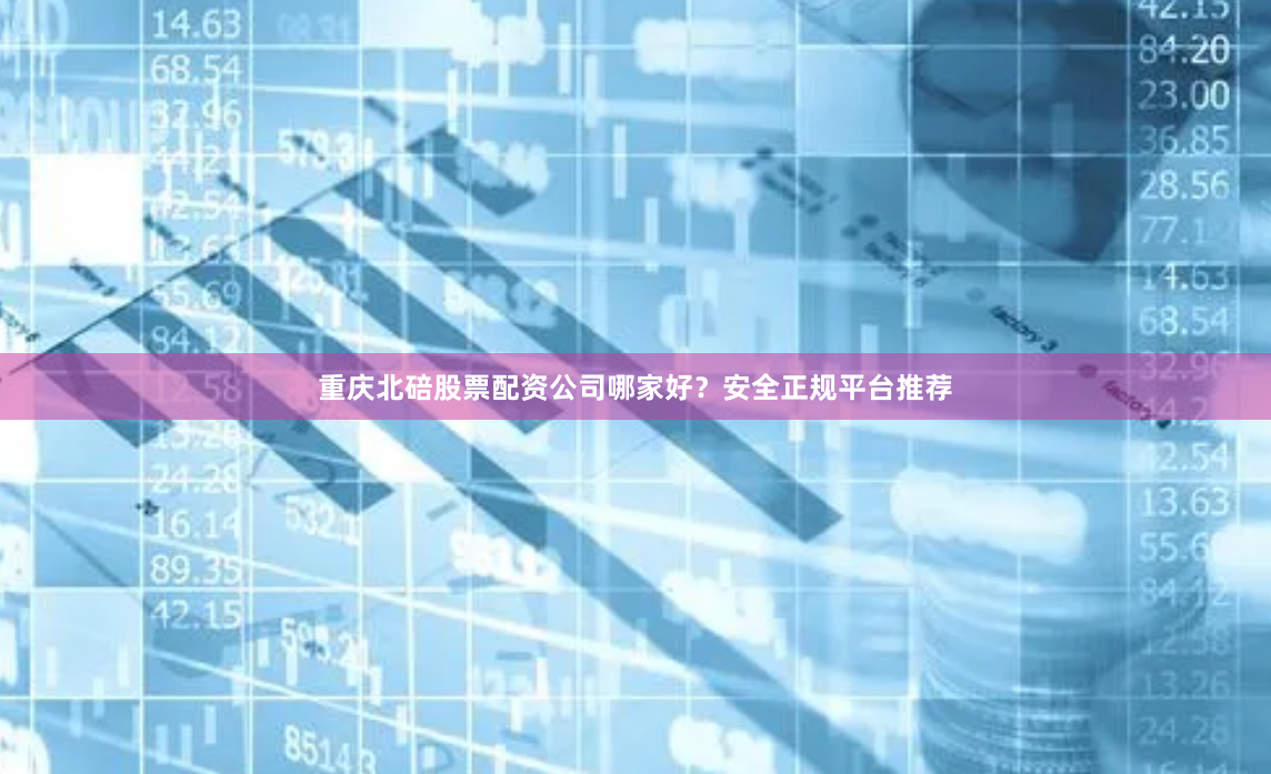 重庆北碚股票配资公司哪家好？安全正规平台推荐