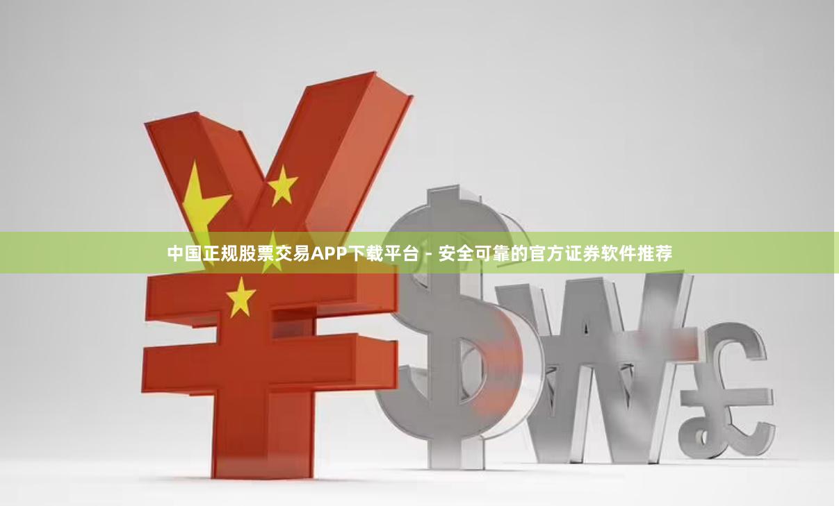 中国正规股票交易APP下载平台 - 安全可靠的官方证券软件推荐